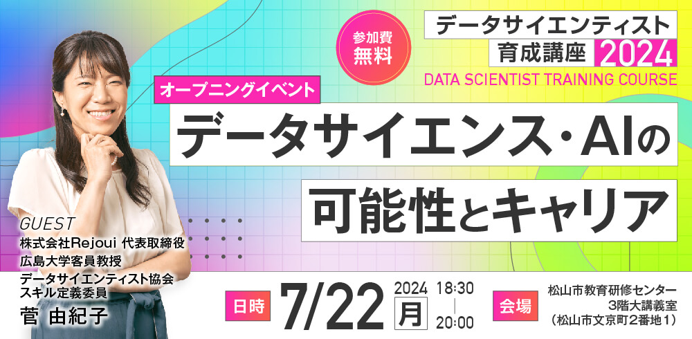 データサイエンティスト育成講座2024 データサイエンス・AIの可能性とキャリア 7月22日（月）18時30分～20時00分 参加費無料 松山市教育研修センター3階大講義室（松山市文京町2番地1） 株式会社Rejoui代表取締役 菅由紀子