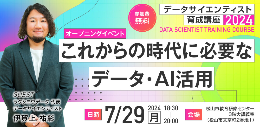 データサイエンティスト育成講座2024 これから時代に必要なデータ・AI活用 7月29日（月） 18時30分～20時00分 参加費無料 ラクシヨウデータ代表 伊賀上祐彰